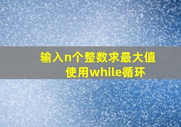 输入n个整数求最大值 使用while循环